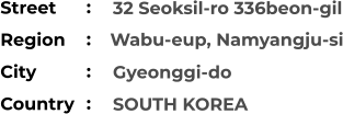 32 Seoksil-ro 336beon-gil  Gyeonggi-do SOUTH KOREA Street        Region         Wabu-eup, Namyangju-si City                Country     :  :  :  :